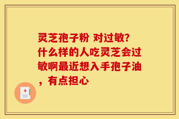 灵芝孢子粉 对过敏?什么样的人吃灵芝会过敏啊最近想入手孢子油,有点担心-第1张图片-灵芝之家 灵芝孢子粉 对过敏?什么样的人吃灵芝会过敏啊最近想入手孢子油,有点担心-第1张图片-灵芝之家