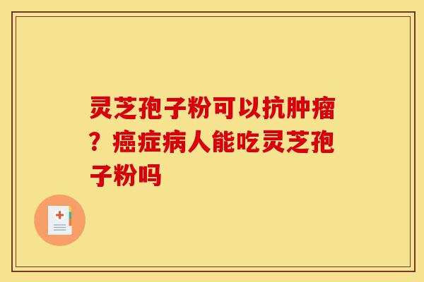 灵芝孢子粉可以抗肿瘤？癌症病人能吃灵芝孢子粉吗-第1张图片-灵芝之家