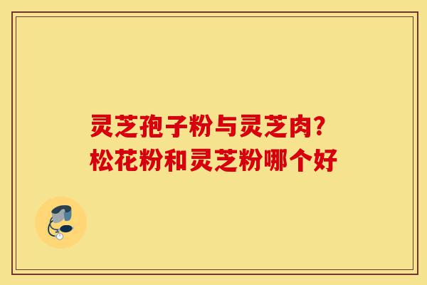 灵芝孢子粉与灵芝肉?松花粉和灵芝粉哪个好-第1张图片-灵芝之家 灵芝孢子粉与灵芝肉?松花粉和灵芝粉哪个好-第1张图片-灵芝之家