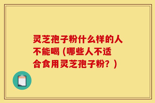 灵芝孢子粉什么样的人不能喝 (哪些人不适合食用灵芝孢子粉?)-第1张图片-灵芝之家 灵芝孢子粉什么样的人不能喝 (哪些人不适合食用灵芝孢子粉?)-第1张图片-灵芝之家