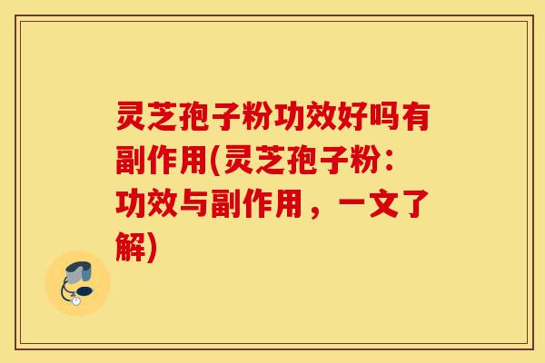 灵芝孢子粉功效好吗有副作用(灵芝孢子粉:功效与副作用,一文了解)-第1张图片-灵芝之家 灵芝孢子粉功效好吗有副作用(灵芝孢子粉:功效与副作用,一文了解)-第1张图片-灵芝之家