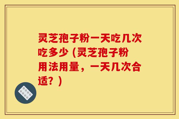 灵芝孢子粉一天吃几次吃多少 (灵芝孢子粉用法用量,一天几次合适?)-第1张图片-灵芝之家 灵芝孢子粉一天吃几次吃多少 (灵芝孢子粉用法用量,一天几次合适?)-第1张图片-灵芝之家