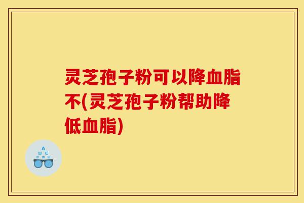 灵芝孢子粉可以降血脂不(灵芝孢子粉帮助降低血脂)-第1张图片-灵芝之家