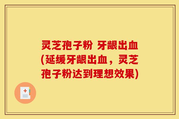 灵芝孢子粉 牙龈出血(延缓牙龈出血,灵芝孢子粉达到理想效果)-第1张图片-灵芝之家 灵芝孢子粉 牙龈出血(延缓牙龈出血,灵芝孢子粉达到理想效果)-第1张图片-灵芝之家
