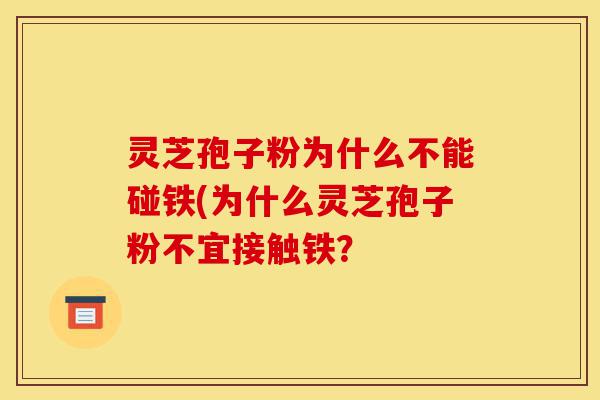灵芝孢子粉为什么不能碰铁(为什么灵芝孢子粉不宜接触铁?-第1张图片-灵芝之家 灵芝孢子粉为什么不能碰铁(为什么灵芝孢子粉不宜接触铁?-第1张图片-灵芝之家