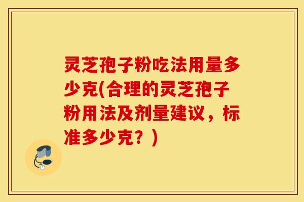 灵芝孢子粉吃法用量多少克(合理的灵芝孢子粉用法及剂量建议，标准多少克？)-第1张图片-灵芝之家
