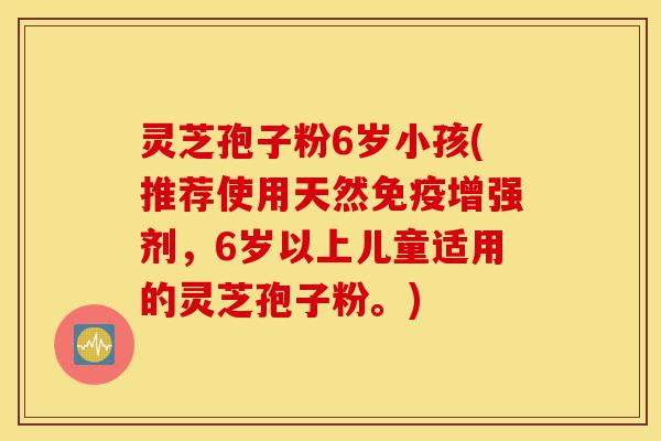 灵芝孢子粉6岁小孩(推荐使用天然免疫增强剂,6岁以上儿童适用的灵芝孢子粉。)-第1张图片-灵芝之家 灵芝孢子粉6岁小孩(推荐使用天然免疫增强剂,6岁以上儿童适用的灵芝孢子粉。)-第1张图片-灵芝之家
