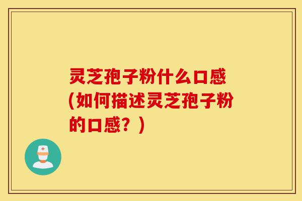 灵芝孢子粉什么口感 (如何描述灵芝孢子粉的口感?)-第1张图片-灵芝之家 灵芝孢子粉什么口感 (如何描述灵芝孢子粉的口感?)-第1张图片-灵芝之家