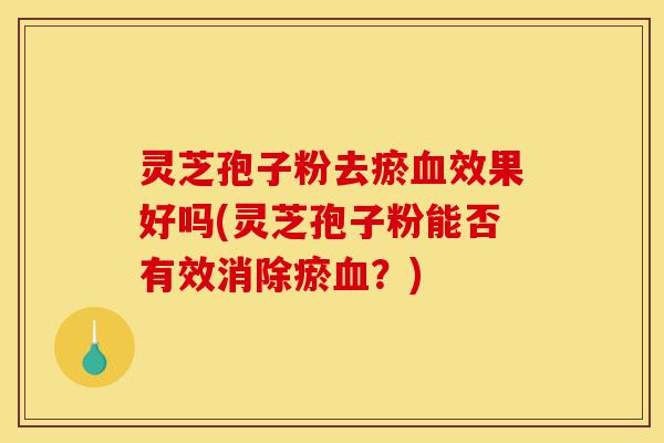 灵芝孢子粉去瘀血效果好吗(灵芝孢子粉能否有效消除瘀血?)-第1张图片-灵芝之家 灵芝孢子粉去瘀血效果好吗(灵芝孢子粉能否有效消除瘀血?)-第1张图片-灵芝之家