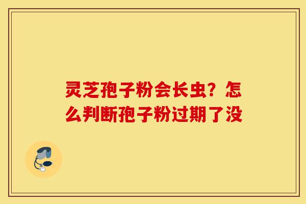 灵芝孢子粉会长虫?怎么判断孢子粉过期了没-第1张图片-灵芝之家 灵芝孢子粉会长虫?怎么判断孢子粉过期了没-第1张图片-灵芝之家