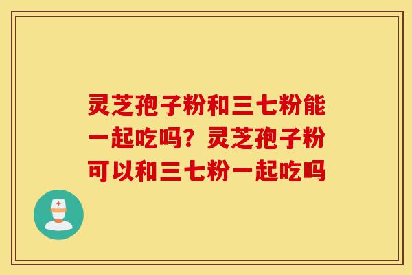 灵芝孢子粉和三七粉能一起吃吗?灵芝孢子粉可以和三七粉一起吃吗-第1张图片-灵芝之家 灵芝孢子粉和三七粉能一起吃吗?灵芝孢子粉可以和三七粉一起吃吗-第1张图片-灵芝之家