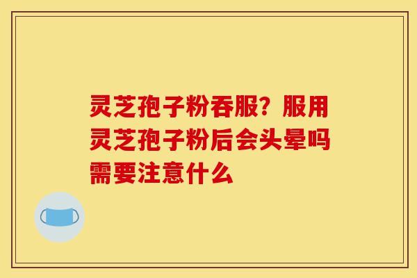 灵芝孢子粉吞服?服用灵芝孢子粉后会头晕吗需要注意什么-第1张图片-灵芝之家 灵芝孢子粉吞服?服用灵芝孢子粉后会头晕吗需要注意什么-第1张图片-灵芝之家