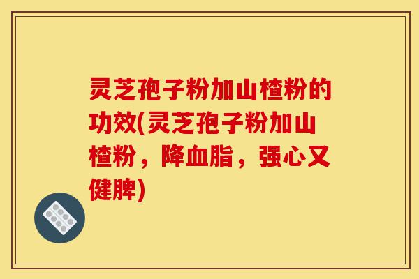灵芝孢子粉加山楂粉的功效(灵芝孢子粉加山楂粉，降血脂，强心又健脾)-第1张图片-灵芝之家