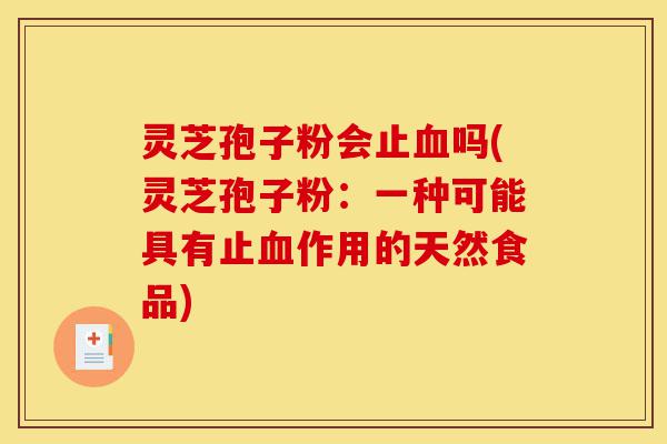 灵芝孢子粉会止血吗(灵芝孢子粉：一种可能具有止血作用的天然食品)-第1张图片-灵芝之家