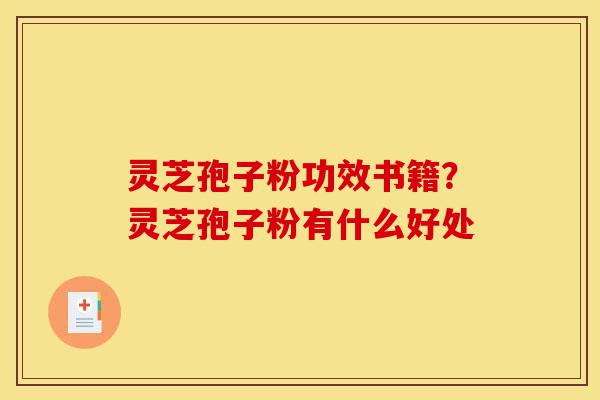 灵芝孢子粉功效书籍？灵芝孢子粉有什么好处-第1张图片-灵芝之家