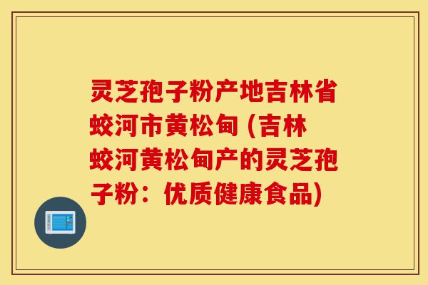 灵芝孢子粉产地吉林省蛟河市黄松甸 (吉林蛟河黄松甸产的灵芝孢子粉:优质健康食品)-第1张图片-灵芝之家 灵芝孢子粉产地吉林省蛟河市黄松甸 (吉林蛟河黄松甸产的灵芝孢子粉:优质健康食品)-第1张图片-灵芝之家