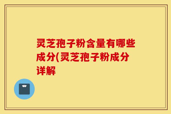 灵芝孢子粉含量有哪些成分(灵芝孢子粉成分详解-第1张图片-灵芝之家 灵芝孢子粉含量有哪些成分(灵芝孢子粉成分详解-第1张图片-灵芝之家