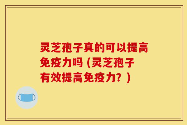 灵芝孢子真的可以提高免疫力吗 (灵芝孢子有效提高免疫力?)-第1张图片-灵芝之家 灵芝孢子真的可以提高免疫力吗 (灵芝孢子有效提高免疫力?)-第1张图片-灵芝之家
