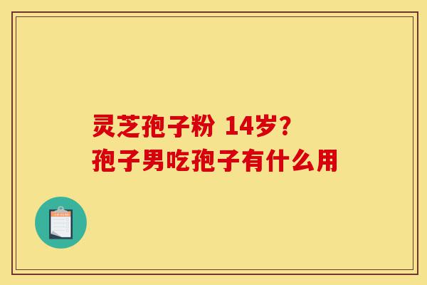 灵芝孢子粉 14岁?孢子男吃孢子有什么用-第1张图片-灵芝之家 灵芝孢子粉 14岁?孢子男吃孢子有什么用-第1张图片-灵芝之家