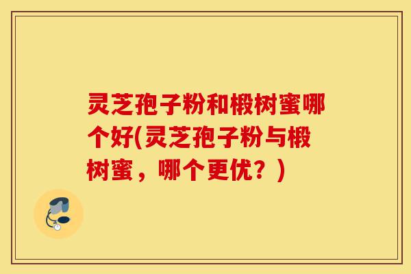 灵芝孢子粉和椴树蜜哪个好(灵芝孢子粉与椴树蜜，哪个更优？)-第1张图片-灵芝之家