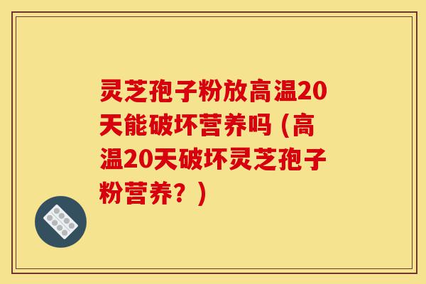 灵芝孢子粉放高温20天能破坏营养吗 (高温20天破坏灵芝孢子粉营养？)-第1张图片-灵芝之家