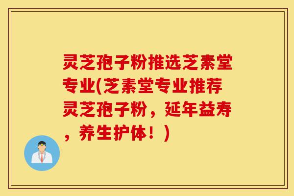 灵芝孢子粉推选芝素堂专业(芝素堂专业推荐灵芝孢子粉，延年益寿，养生护体！)-第1张图片-灵芝之家
