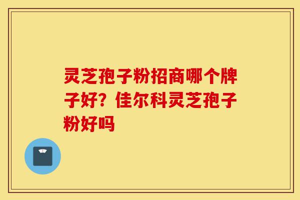 灵芝孢子粉招商哪个牌子好？佳尔科灵芝孢子粉好吗-第1张图片-灵芝之家