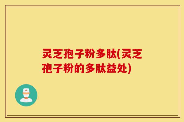 灵芝孢子粉多肽(灵芝孢子粉的多肽益处)-第1张图片-灵芝之家 灵芝孢子粉多肽(灵芝孢子粉的多肽益处)-第1张图片-灵芝之家