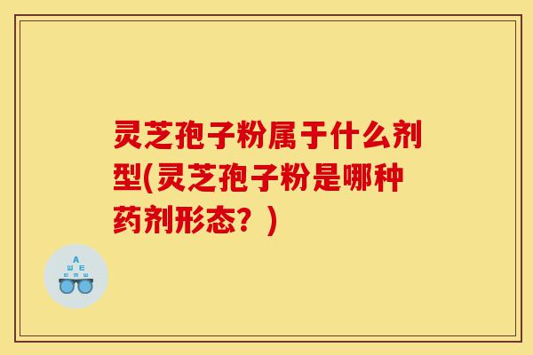 灵芝孢子粉属于什么剂型(灵芝孢子粉是哪种药剂形态?)-第1张图片-灵芝之家 灵芝孢子粉属于什么剂型(灵芝孢子粉是哪种药剂形态?)-第1张图片-灵芝之家