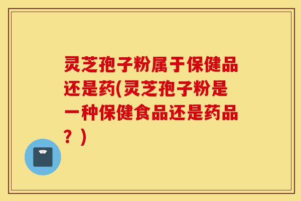 灵芝孢子粉属于保健品还是药(灵芝孢子粉是一种保健食品还是药品?)-第1张图片-灵芝之家 灵芝孢子粉属于保健品还是药(灵芝孢子粉是一种保健食品还是药品?)-第1张图片-灵芝之家