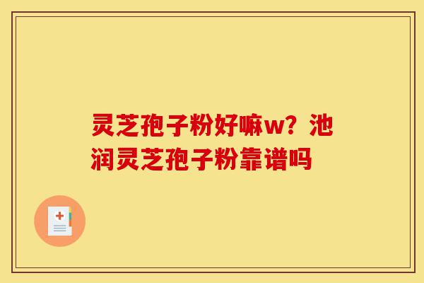 灵芝孢子粉好嘛w?池润灵芝孢子粉靠谱吗-第1张图片-灵芝之家 灵芝孢子粉好嘛w?池润灵芝孢子粉靠谱吗-第1张图片-灵芝之家