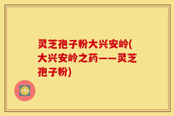 灵芝孢子粉大兴安岭(大兴安岭之药——灵芝孢子粉)-第1张图片-灵芝之家 灵芝孢子粉大兴安岭(大兴安岭之药——灵芝孢子粉)-第1张图片-灵芝之家