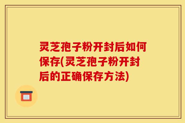 灵芝孢子粉开封后如何保存(灵芝孢子粉开封后的正确保存方法)-第1张图片-灵芝之家 灵芝孢子粉开封后如何保存(灵芝孢子粉开封后的正确保存方法)-第1张图片-灵芝之家