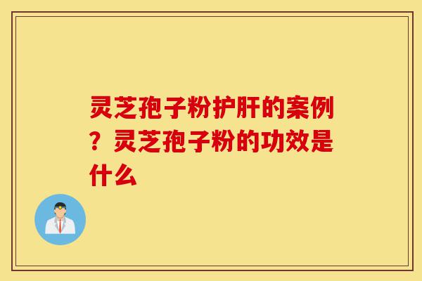 灵芝孢子粉护肝的案例？灵芝孢子粉的功效是什么-第1张图片-灵芝之家
