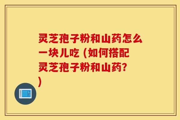 灵芝孢子粉和山药怎么一块儿吃 (如何搭配灵芝孢子粉和山药？ )-第1张图片-灵芝之家