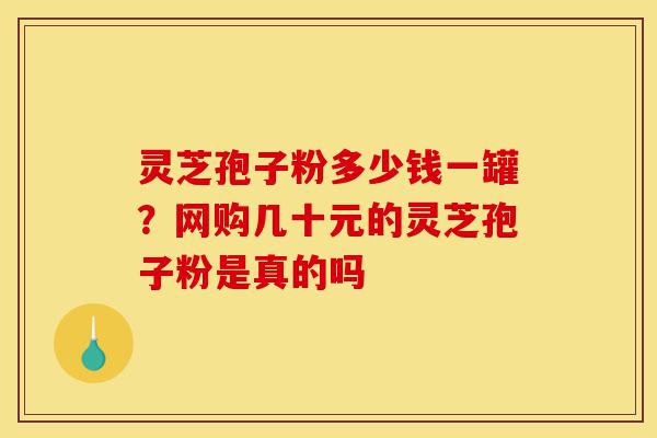 灵芝孢子粉多少钱一罐?网购几十元的灵芝孢子粉是真的吗-第1张图片-灵芝之家 灵芝孢子粉多少钱一罐?网购几十元的灵芝孢子粉是真的吗-第1张图片-灵芝之家
