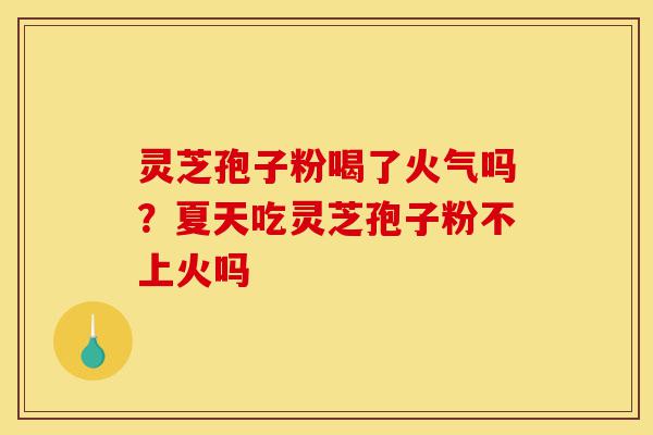 灵芝孢子粉喝了火气吗?夏天吃灵芝孢子粉不上火吗-第1张图片-灵芝之家 灵芝孢子粉喝了火气吗?夏天吃灵芝孢子粉不上火吗-第1张图片-灵芝之家