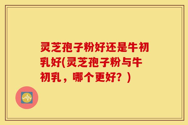 灵芝孢子粉好还是牛初乳好(灵芝孢子粉与牛初乳,哪个更好?)-第1张图片-灵芝之家 灵芝孢子粉好还是牛初乳好(灵芝孢子粉与牛初乳,哪个更好?)-第1张图片-灵芝之家