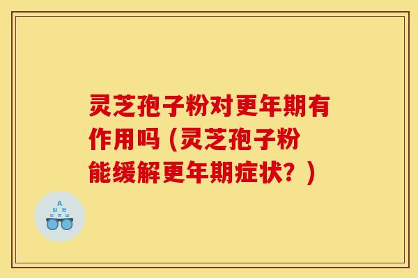 灵芝孢子粉对更年期有作用吗 (灵芝孢子粉能缓解更年期症状？)-第1张图片-灵芝之家