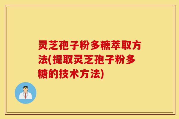灵芝孢子粉多糖萃取方法(提取灵芝孢子粉多糖的技术方法)-第1张图片-灵芝之家 灵芝孢子粉多糖萃取方法(提取灵芝孢子粉多糖的技术方法)-第1张图片-灵芝之家