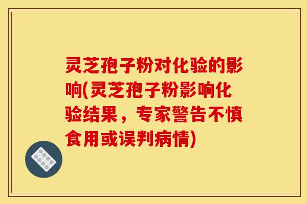 灵芝孢子粉对化验的影响(灵芝孢子粉影响化验结果,专家警告不慎食用或误判病情)-第1张图片-灵芝之家 灵芝孢子粉对化验的影响(灵芝孢子粉影响化验结果,专家警告不慎食用或误判病情)-第1张图片-灵芝之家