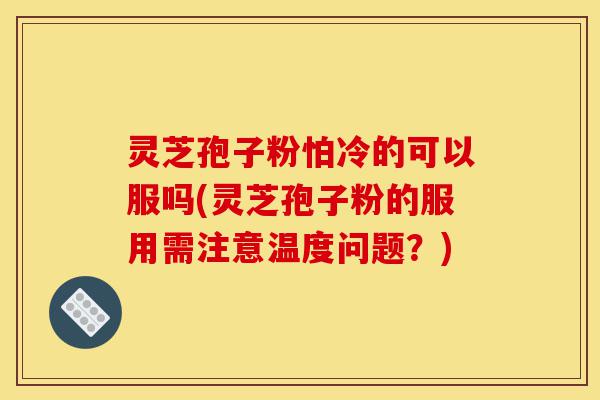 灵芝孢子粉怕冷的可以服吗(灵芝孢子粉的服用需注意温度问题？)-第1张图片-灵芝之家