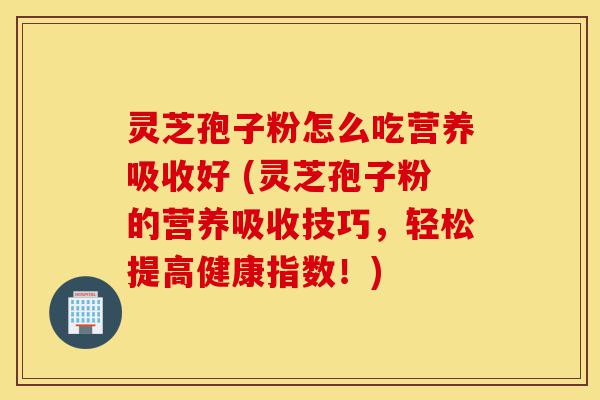灵芝孢子粉怎么吃营养吸收好 (灵芝孢子粉的营养吸收技巧,轻松提高健康指数!)-第1张图片-灵芝之家 灵芝孢子粉怎么吃营养吸收好 (灵芝孢子粉的营养吸收技巧,轻松提高健康指数!)-第1张图片-灵芝之家
