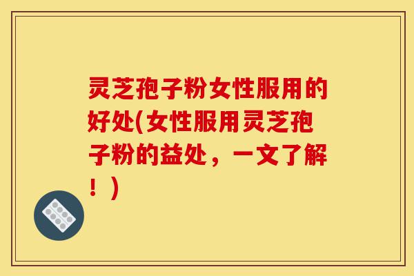 灵芝孢子粉女性服用的好处(女性服用灵芝孢子粉的益处，一文了解！)-第1张图片-灵芝之家