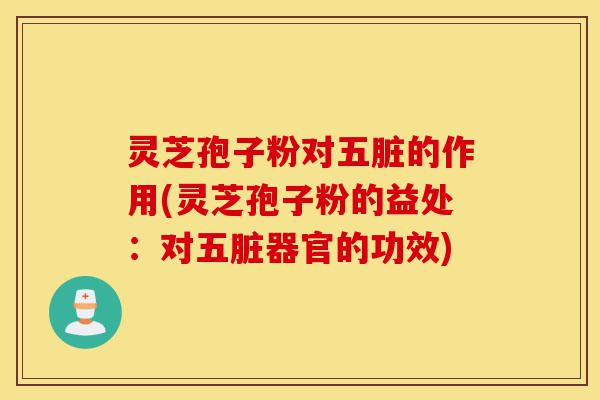 灵芝孢子粉对五脏的作用(灵芝孢子粉的益处：对五脏器官的功效)-第1张图片-灵芝之家