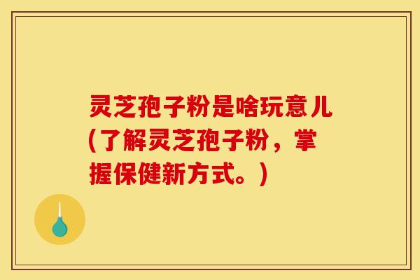 灵芝孢子粉是啥玩意儿(了解灵芝孢子粉，掌握保健新方式。)-第1张图片-灵芝之家
