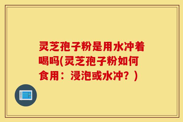 灵芝孢子粉是用水冲着喝吗(灵芝孢子粉如何食用:浸泡或水冲?)-第1张图片-灵芝之家 灵芝孢子粉是用水冲着喝吗(灵芝孢子粉如何食用:浸泡或水冲?)-第1张图片-灵芝之家