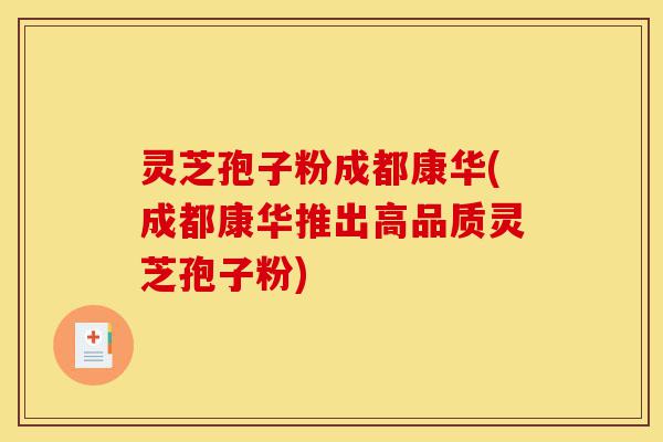 灵芝孢子粉成都康华(成都康华推出高品质灵芝孢子粉)-第1张图片-灵芝之家 灵芝孢子粉成都康华(成都康华推出高品质灵芝孢子粉)-第1张图片-灵芝之家