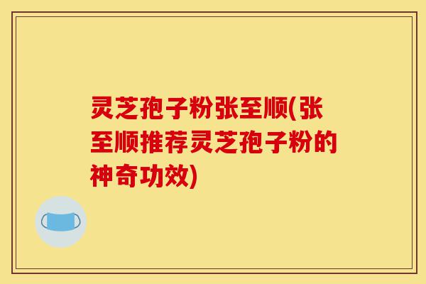灵芝孢子粉张至顺(张至顺推荐灵芝孢子粉的神奇功效)-第1张图片-灵芝之家 灵芝孢子粉张至顺(张至顺推荐灵芝孢子粉的神奇功效)-第1张图片-灵芝之家