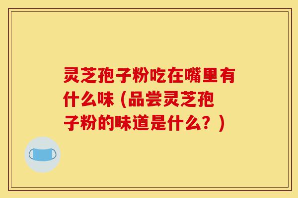 灵芝孢子粉吃在嘴里有什么味 (品尝灵芝孢子粉的味道是什么?)-第1张图片-灵芝之家 灵芝孢子粉吃在嘴里有什么味 (品尝灵芝孢子粉的味道是什么?)-第1张图片-灵芝之家